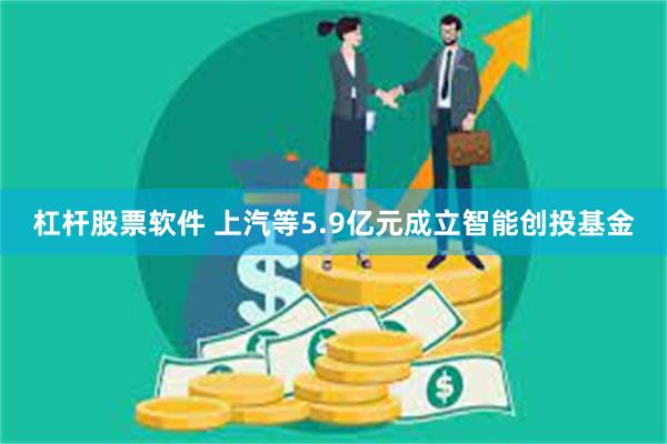 杠杆股票软件 上汽等5.9亿元成立智能创投基金