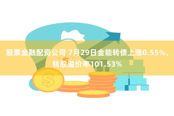 股票金融配资公司 7月29日金能转债上涨0.55%，转股溢价率101.53%