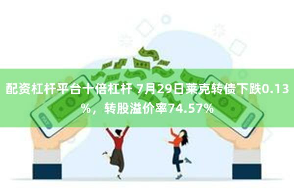 配资杠杆平台十倍杠杆 7月29日莱克转债下跌0.13%，转股溢价率74.57%