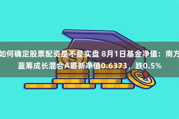 如何确定股票配资是不是实盘 8月1日基金净值：南方蓝筹成长混合A最新净值0.6373，跌0.5%