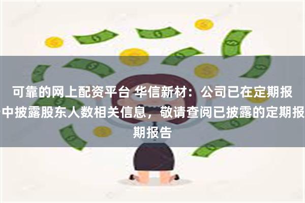 可靠的网上配资平台 华信新材：公司已在定期报告中披露股东人数相关信息，敬请查阅已披露的定期报告