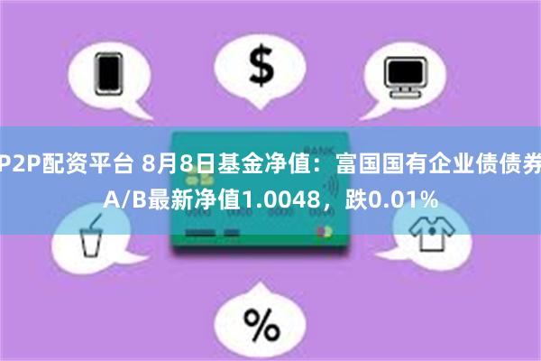 P2P配资平台 8月8日基金净值：富国国有企业债债券A/B最新净值1.0048，跌0.01%