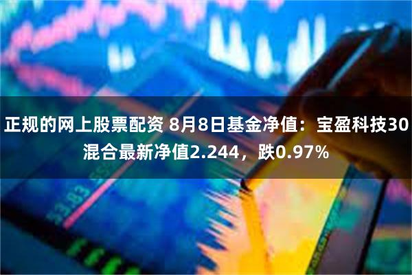 正规的网上股票配资 8月8日基金净值：宝盈科技30混合最新净值2.244，跌0.97%