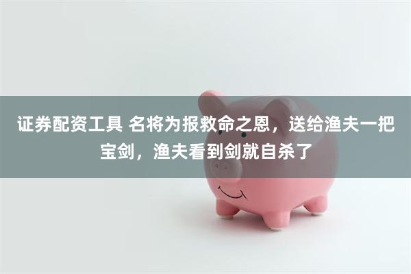 证券配资工具 名将为报救命之恩，送给渔夫一把宝剑，渔夫看到剑就自杀了