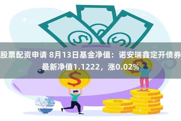 股票配资申请 8月13日基金净值：诺安瑞鑫定开债券最新净值1.1222，涨0.02%