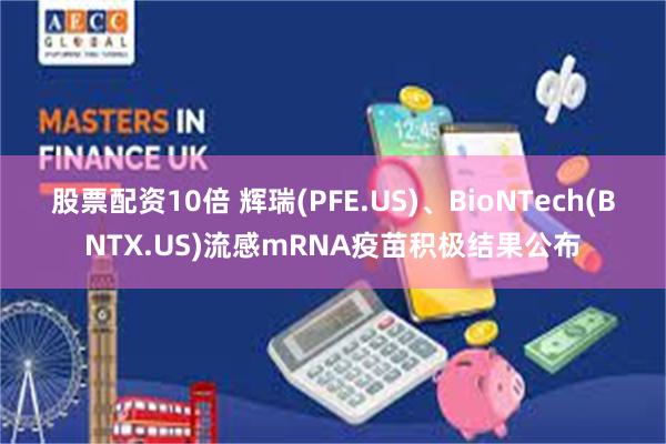 股票配资10倍 辉瑞(PFE.US)、BioNTech(BNTX.US)流感mRNA疫苗积极结果公布