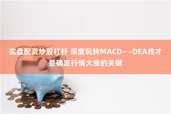 实盘配资炒股杠杆 深度玩转MACD——DEA线才是确定行情大涨的关键