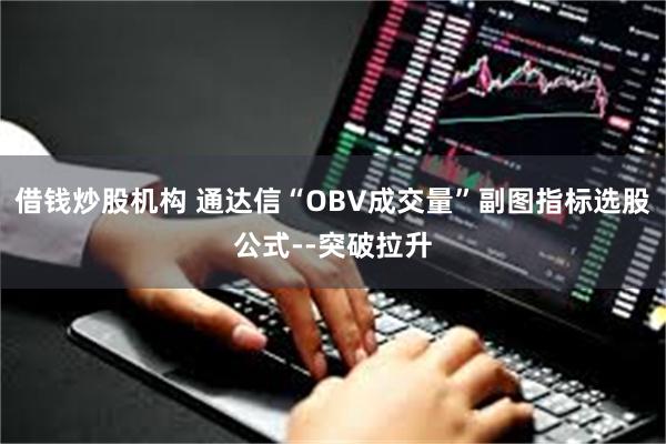 借钱炒股机构 通达信“OBV成交量”副图指标选股公式--突破拉升