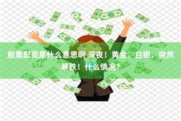 股票配资是什么意思啊 深夜！黄金、白银，突然暴跌！什么情况？