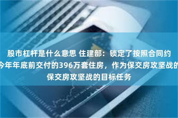 股市杠杆是什么意思 住建部：锁定了按照合同约定应该在今年年底前交付的396万套住房，作为保交房攻坚战的目标任务