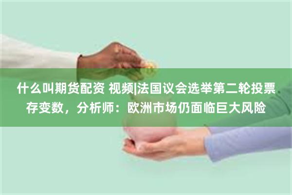 什么叫期货配资 视频|法国议会选举第二轮投票存变数，分析师：欧洲市场仍面临巨大风险