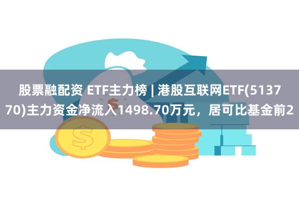 股票融配资 ETF主力榜 | 港股互联网ETF(513770)主力资金净流入1498.70万元，居可比基金前2