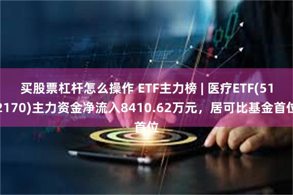 买股票杠杆怎么操作 ETF主力榜 | 医疗ETF(512170)主力资金净流入8410.62万元，居可比基金首位