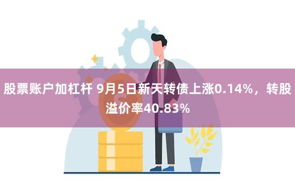 股票账户加杠杆 9月5日新天转债上涨0.14%，转股溢价率40.83%