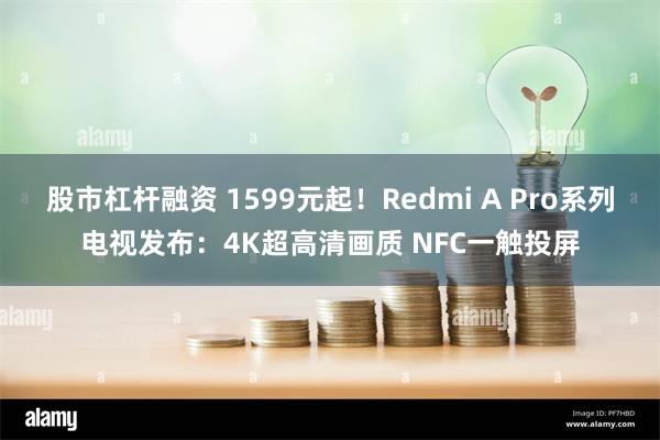 股市杠杆融资 1599元起！Redmi A Pro系列电视发布：4K超高清画质 NFC一触投屏