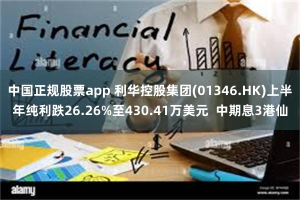 中国正规股票app 利华控股集团(01346.HK)上半年纯利跌26.26%至430.41万美元  中期息3港仙