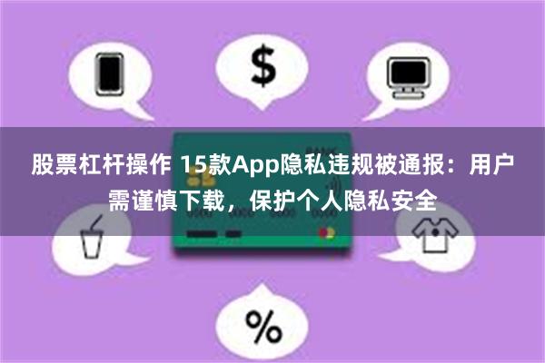 股票杠杆操作 15款App隐私违规被通报：用户需谨慎下载，保护个人隐私安全