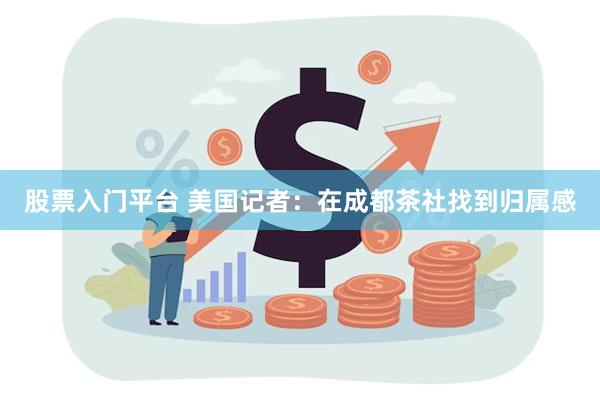 股票入门平台 美国记者：在成都茶社找到归属感