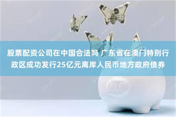 股票配资公司在中国合法吗 广东省在澳门特别行政区成功发行25亿元离岸人民币地方政府债券