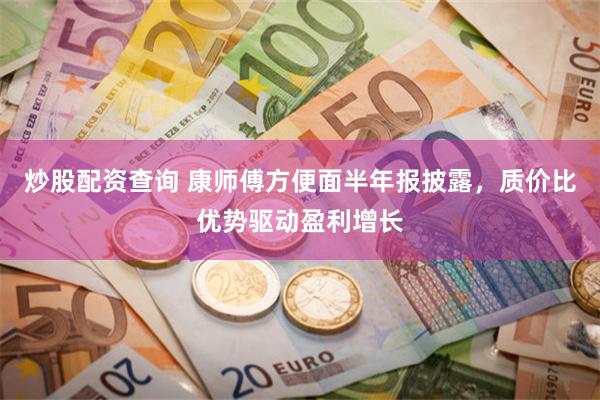 炒股配资查询 康师傅方便面半年报披露，质价比优势驱动盈利增长