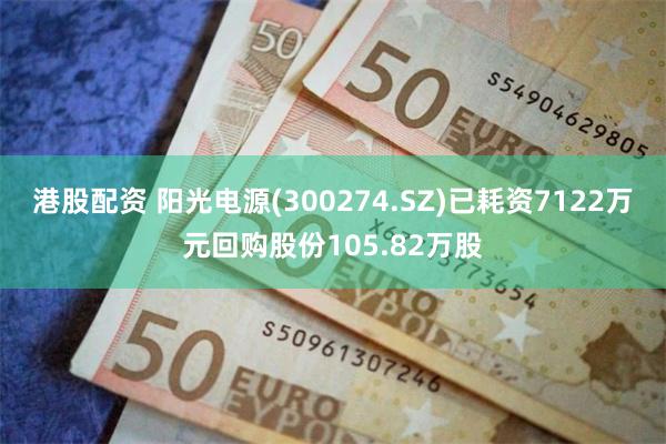 港股配资 阳光电源(300274.SZ)已耗资7122万元回购股份105.82万股