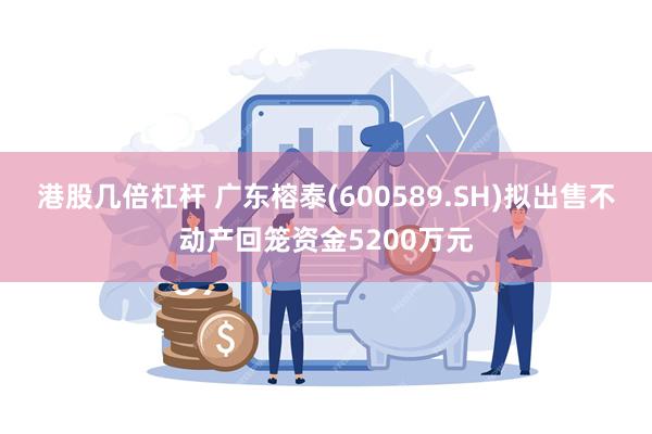 港股几倍杠杆 广东榕泰(600589.SH)拟出售不动产回笼资金5200万元