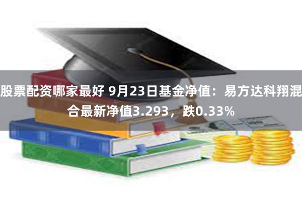 股票配资哪家最好 9月23日基金净值：易方达科翔混合最新净值3.293，跌0.33%