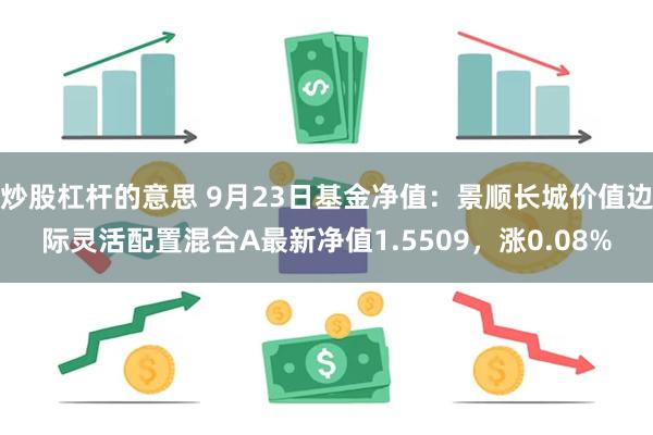 炒股杠杆的意思 9月23日基金净值：景顺长城价值边际灵活配置混合A最新净值1.5509，涨0.08%