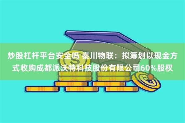 炒股杠杆平台安全吗 秦川物联：拟筹划以现金方式收购成都派沃特科技股份有限公司60%股权