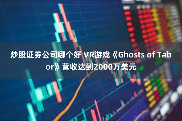 炒股证券公司哪个好 VR游戏《Ghosts of Tabor》营收达到2000万美元