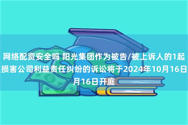 网络配资安全吗 阳光集团作为被告/被上诉人的1起涉及损害公司利益责任纠纷的诉讼将于2024年10月16日开庭