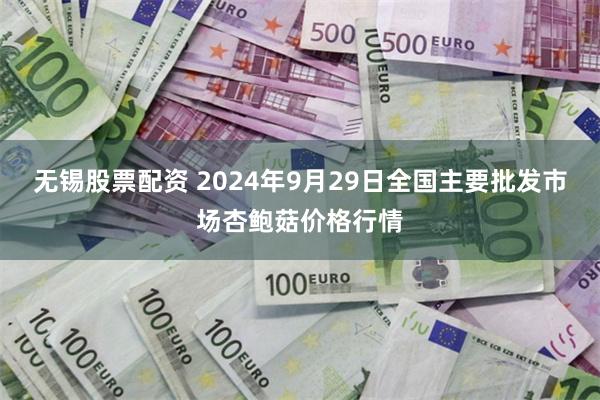 无锡股票配资 2024年9月29日全国主要批发市场杏鲍菇价格行情