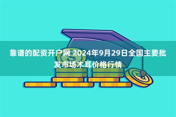 靠谱的配资开户网 2024年9月29日全国主要批发市场木耳价格行情