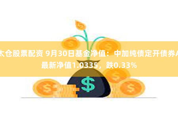 太仓股票配资 9月30日基金净值：中加纯债定开债券A最新净值1.0335，跌0.33%