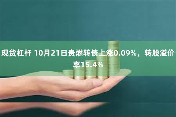 现货杠杆 10月21日贵燃转债上涨0.09%，转股溢价率15.4%