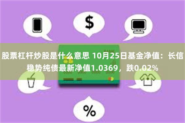 股票杠杆炒股是什么意思 10月25日基金净值：长信稳势纯债最新净值1.0369，跌0.02%