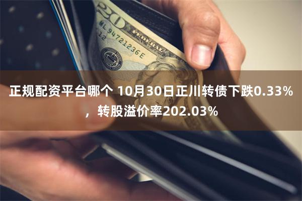 正规配资平台哪个 10月30日正川转债下跌0.33%，转股溢价率202.03%