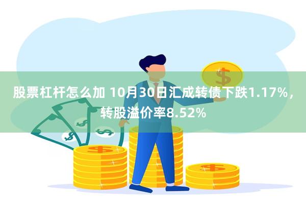 股票杠杆怎么加 10月30日汇成转债下跌1.17%，转股溢价率8.52%