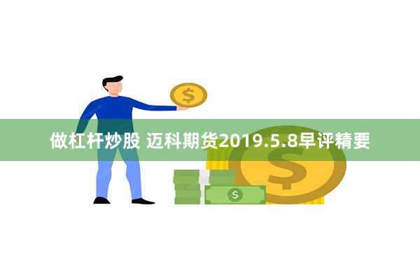 做杠杆炒股 迈科期货2019.5.8早评精要