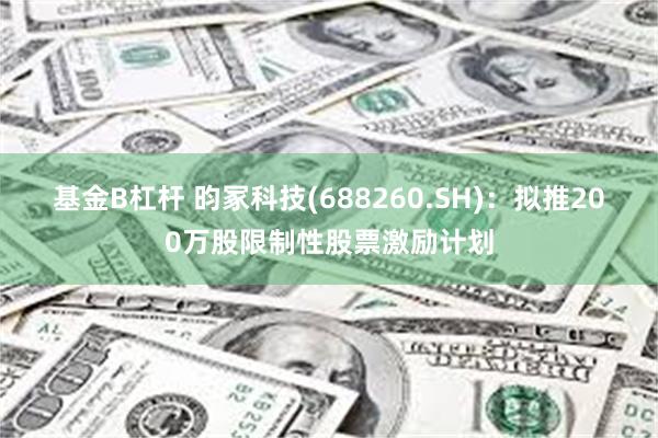 基金B杠杆 昀冢科技(688260.SH)：拟推200万股限制性股票激励计划