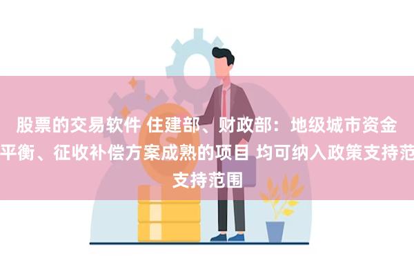 股票的交易软件 住建部、财政部：地级城市资金能平衡、征收补偿方案成熟的项目 均可纳入政策支持范围