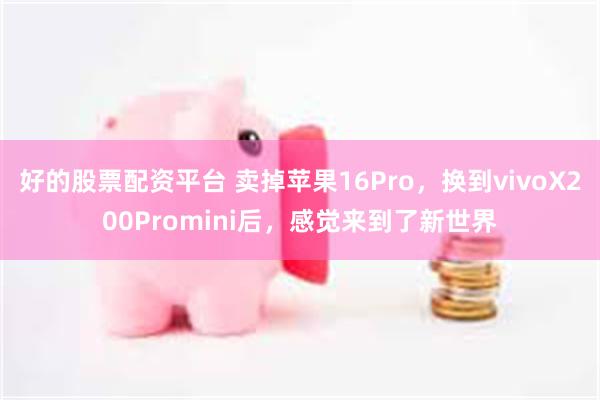 好的股票配资平台 卖掉苹果16Pro，换到vivoX200Promini后，感觉来到了新世界