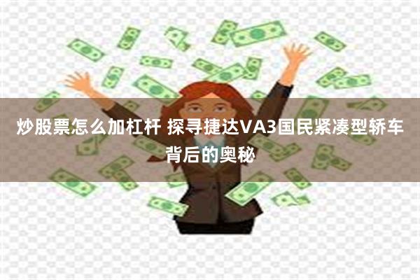 炒股票怎么加杠杆 探寻捷达VA3国民紧凑型轿车背后的奥秘