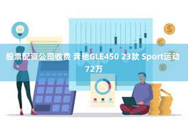 股票配资公司收费 奔驰GLE450 23款 Sport运动 72万