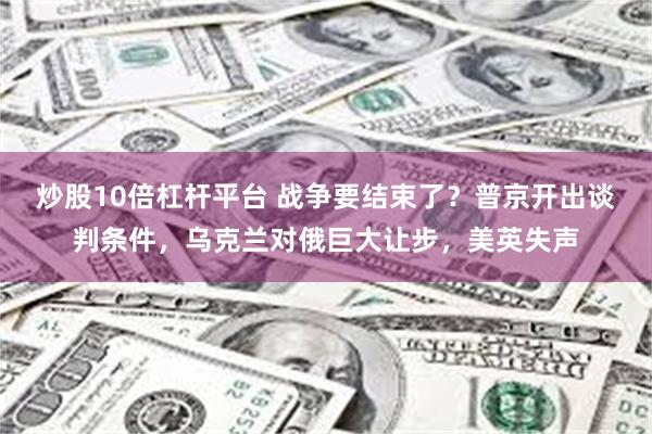 炒股10倍杠杆平台 战争要结束了？普京开出谈判条件，乌克兰对俄巨大让步，美英失声