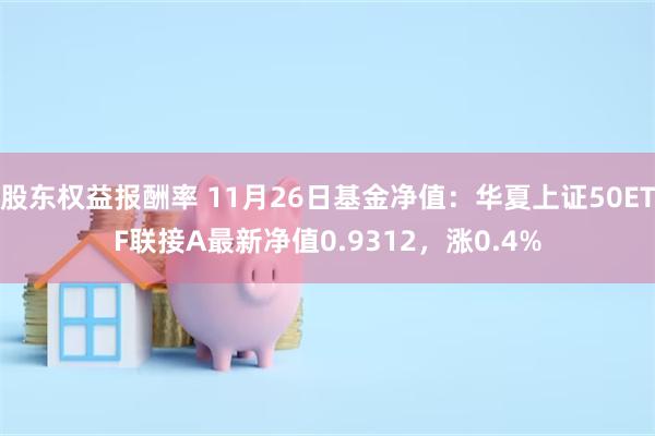 股东权益报酬率 11月26日基金净值：华夏上证50ETF联接A最新净值0.9312，涨0.4%