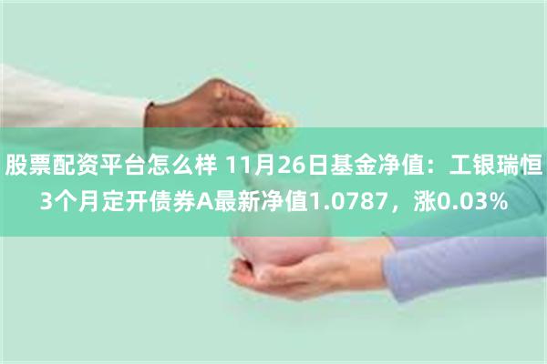 股票配资平台怎么样 11月26日基金净值：工银瑞恒3个月定开债券A最新净值1.0787，涨0.03%