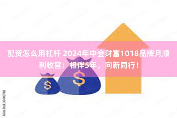 配资怎么用杠杆 2024年中金财富1018品牌月顺利收官：相伴5年，向新同行！