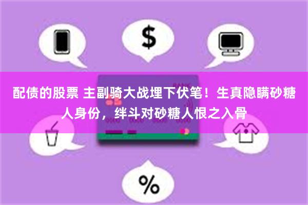 配债的股票 主副骑大战埋下伏笔！生真隐瞒砂糖人身份，绊斗对砂糖人恨之入骨