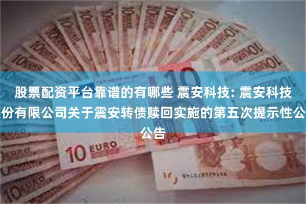 股票配资平台靠谱的有哪些 震安科技: 震安科技股份有限公司关于震安转债赎回实施的第五次提示性公告